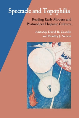 Spectacle and Topophilia: Reading Early Modern and Postmodern Hispanic Cultures by Castillo, David R.