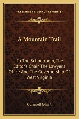 A Mountain Trail: To The Schoolroom, The Editor's Chair, The Lawyer's Office And The Governorship Of West Virginia by Cornwell John J.