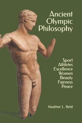 Ancient Olympic Philosophy: Sport, Athletes, Excellence, Education, Women, Beauty, Peace by Reid, Heather L.