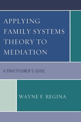 Applying Family Systems Theory to Mediation: A Practitioner's Guide by Regina, Wayne F.