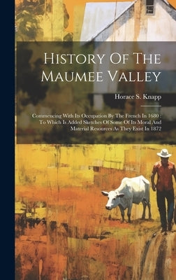 History Of The Maumee Valley: Commencing With Its Occupation By The French In 1680: To Which Is Added Sketches Of Some Of Its Moral And Material Res by Knapp, Horace S.