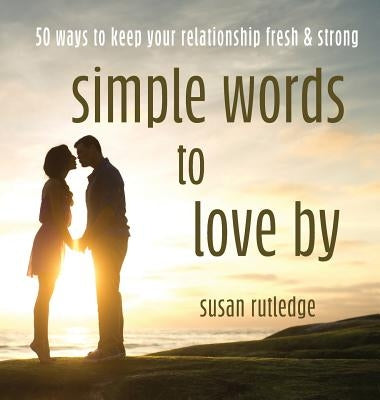 Simple Words To Love By: 50 Ways To Keep Your Relationship Fresh & Strong by Rutledge, Susan