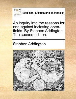 An Inquiry Into the Reasons for and Against Inclosing Open-Fields. by Stephen Addington. the Second Edition. by Addington, Stephen