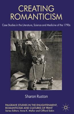 Creating Romanticism: Case Studies in the Literature, Science and Medicine of the 1790s by Ruston, S.
