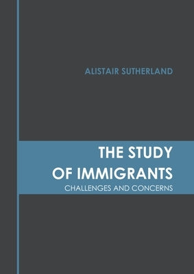The Study of Immigrants: Challenges and Concerns by Sutherland, Alistair