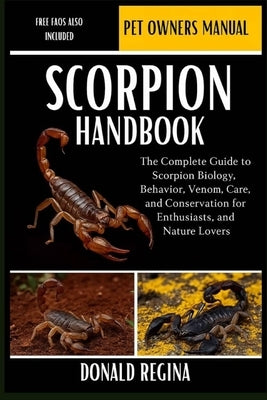 Scorpion Handbook: The Complete Guide to Scorpion Biology, Behavior, Venom, Care, and Conservation for Enthusiasts, Researchers, and Nature Lovers. by Regina, Donald