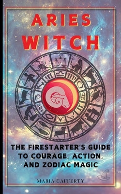 Aries Witch: The Firestarter's Guide to Courage, Action, and Zodiac Magic by Cafferty, Maria