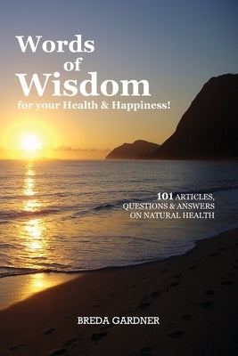 Words of Wisdom for your Health & Happiness!: 101 Articles, Questions & Answers on Natural Health by Gardner, Breda