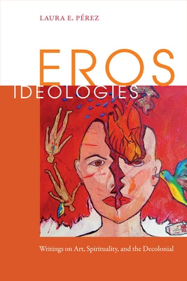 Eros Ideologies: Writings on Art, Spirituality, and the Decolonial by Pérez, Laura E.