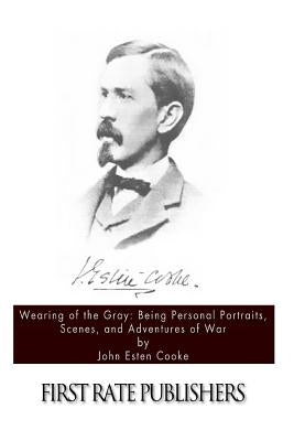 Wearing of the Gray: Being Personal Portraits, Scenes, and Adventures of War by Cooke, John Esten