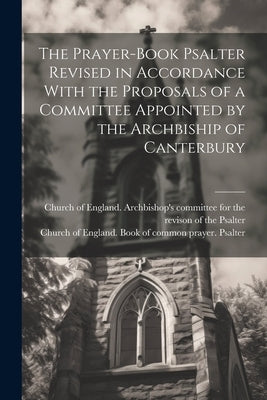 The Prayer-book Psalter Revised in Accordance With the Proposals of a Committee Appointed by the Archbiship of Canterbury by Church of England Book of Common Pra