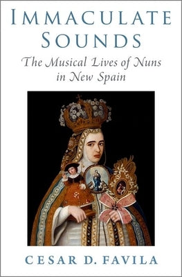 Immaculate Sounds: The Musical Lives of Nuns in New Spain by Favila, Cesar D.