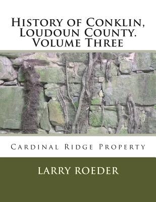 History of Conklin, Loudoun County: Volume Three: Cardinal Ridge Property by Roeder, Larry Winter, Jr.