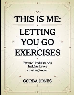 This is Me: Letting You Go Exercises: Ensure Heidi Priebe's Insights Leave a Lasting Impact by Jones, Gorba