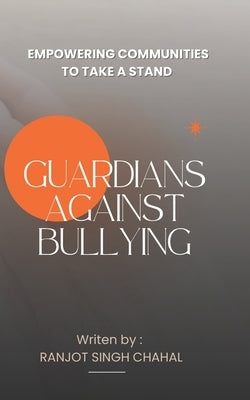 Guardians Against Bullying: Empowering Communities to Take a Stand by Chahal, Ranjot Singh