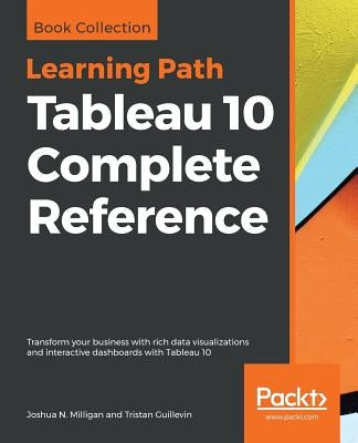 Tableau 10 Complete Reference: Transform your business with rich data visualizations and interactive dashboards with Tableau 10 by Milligan, Joshua N.