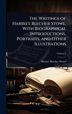 The Writings of Harriet Beecher Stowe, With Biographical Introductions, Portraits, and Other Illustrations by Stowe, Harriet Beecher