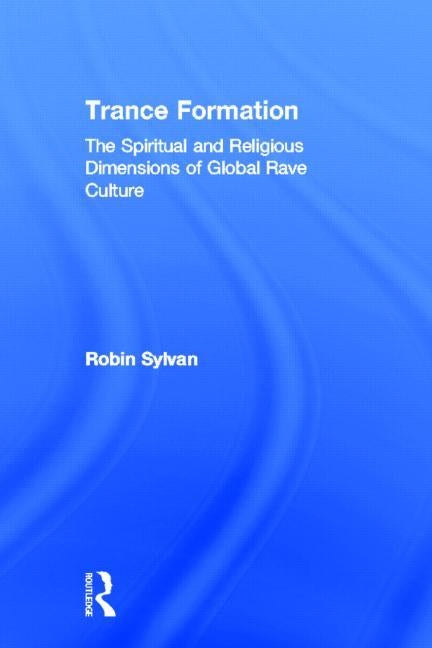 Trance Formation: The Spiritual and Religious Dimensions of Global Rave Culture by Sylvan, Robin