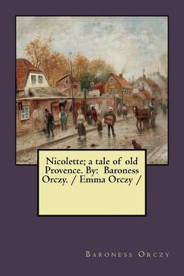 Nicolette; a tale of old Provence. By: Baroness Orczy. / Emma Orczy / by Orczy, Baroness