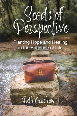 Seeds of Perspective: Planting Hope and Healing In The Baggage Of Life by Grisham, Beth