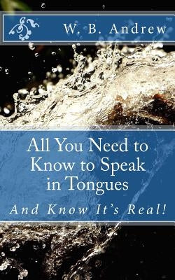 All You Need to Know to Speak in Tongues: And Know It's Real! by Andrew, W. B.