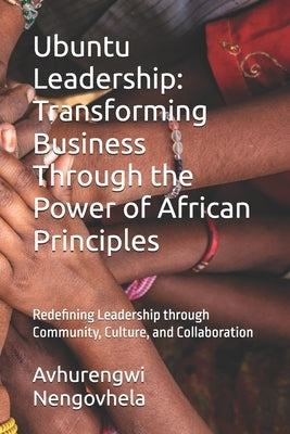 Ubuntu Leadership: Transforming Business Through the Power of African Principles: Redefining Leadership through Community, Culture, and Collaboration by Nengovhela, Avhurengwi