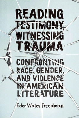 Reading Testimony, Witnessing Trauma: Confronting Race, Gender, and Violence in American Literature by Wales Freedman, Eden