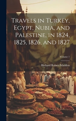 Travels in Turkey, Egypt, Nubia, and Palestine, in 1824, 1825, 1826, and 1827; Volume 1 by Madden, Richard Robert