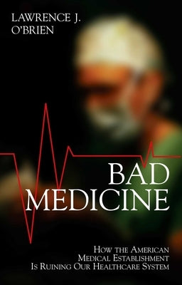 Bad Medicine: How the American Medical Establishment Is Ruining Our Healthcare System by Brien, Lawrence J.