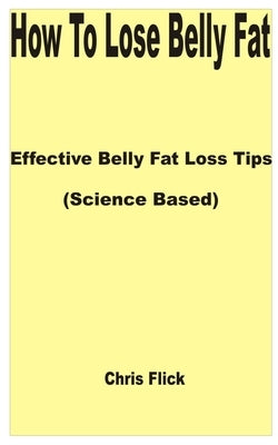 How to Lose Belly Fat: Effective Belly Fat Loss Tips (Science Based) by Flick, Chris