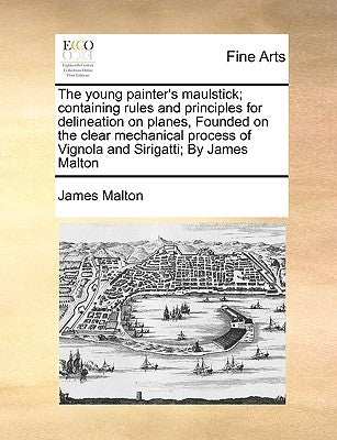 The Young Painter's Maulstick; Containing Rules and Principles for Delineation on Planes, Founded on the Clear Mechanical Process of Vignola and Sirig by Malton, James