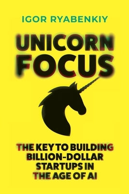 Unicorn Focus: The Key to Building Billion-Dollar Startups in the Age of AI by Ryabenkiy, Igor