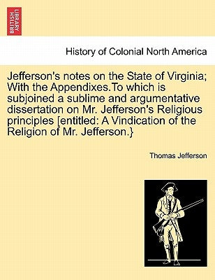 Jefferson's Notes on the State of Virginia; With the Appendixes.to Which Is Subjoined a Sublime and Argumentative Dissertation on Mr. Jefferson's Reli by Jefferson, Thomas
