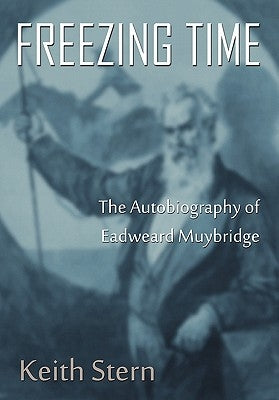 Freezing Time: The Autobiography of Eadweard Muybridge by Stern, Keith