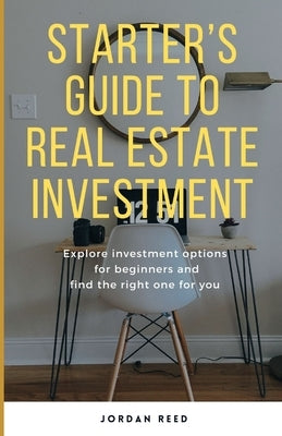 Starter's Guide To Real Estate Investment: Explore investment options for beginners and find the right one for you by Reed, Jordan