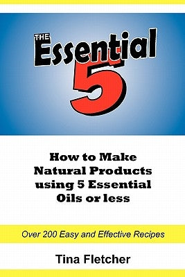 The Essential 5: How to Make Natural Products using 5 Essential Oils or Less by Fletcher, Tina