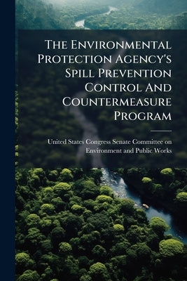 The Environmental Protection Agency's Spill Prevention Control And Countermeasure Program by United States Congress Senate Committee