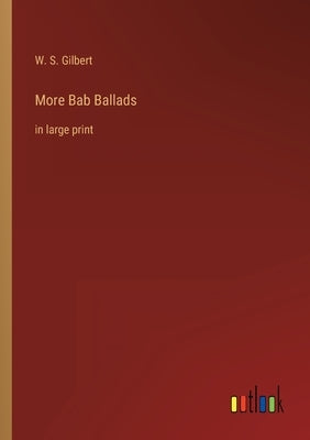 More Bab Ballads: in large print by Gilbert, W. S.