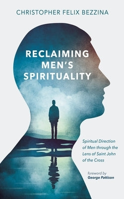 Reclaiming Men's Spirituality: Spiritual Direction of Men Through the Lens of Saint John of the Cross by Bezzina, Christopher Felix