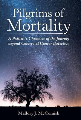 Pilgrims of Mortality: A Patient's Chronicle of the Journey beyond Colorectal Cancer Detection by McComish, Mallory J.