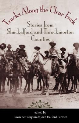 Tracks Along the Clear Fork: Stories from Shackelford and Throckmorton Counties by Clayton, Lawrence