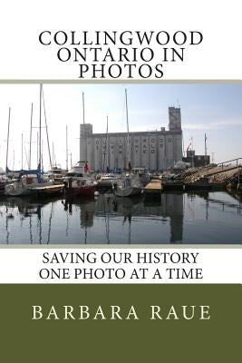 Collingwood Ontario in Photos: Saving Our History One Photo at a Time by Raue, Barbara