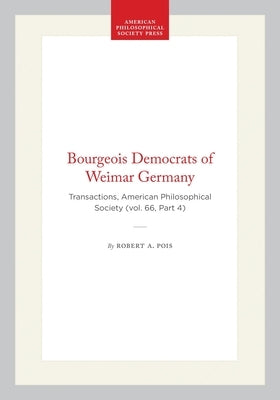 Bourgeois Democrats of Weimar Germany: Transactions, American Philosophical Society (Vol. 66, Part 4) by Pois, Robert A.