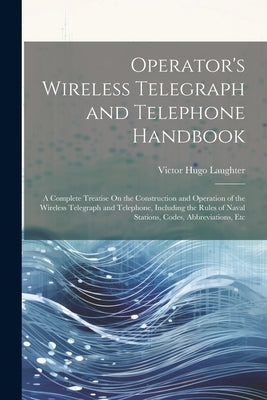 Operator's Wireless Telegraph and Telephone Handbook: A Complete Treatise On the Construction and Operation of the Wireless Telegraph and Telephone, I by Laughter, Victor Hugo