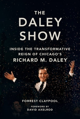 The Daley Show: Inside the Transformative Reign of Chicago's Richard M. Daley by Claypool, Forrest