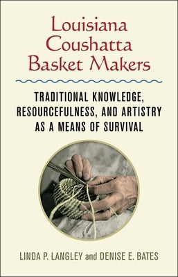 Louisiana Coushatta Basket Makers: Traditional Knowledge, Resourcefulness, and Artistry as a Means of Survival by Langley, Linda