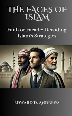 The Faces of Islam: Faith or Facade: Decoding Islam's Strategies by Andrews, Edward D.