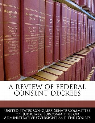 A Review of Federal Consent Decrees by United States Congress Senate Committee