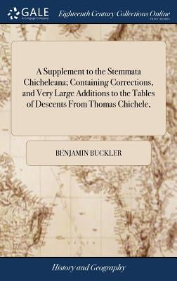 A Supplement to the Stemmata Chicheleana; Containing Corrections, and Very Large Additions to the Tables of Descents From Thomas Chichele, by Buckler, Benjamin