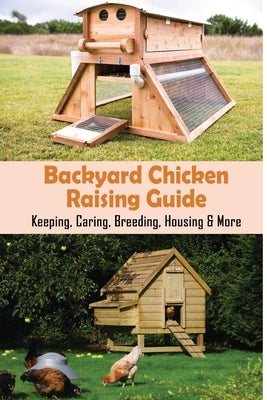 Backyard Chicken Raising Guide: Keeping, Caring, Breeding, Housing & More: What Is Needed To Start Raising Chickens by Grauberger, Mathew